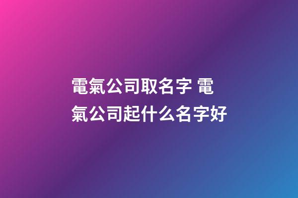 電氣公司取名字 電氣公司起什么名字好-第1張-公司起名-玄機派